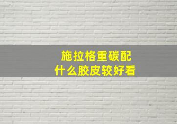 施拉格重碳配什么胶皮较好看