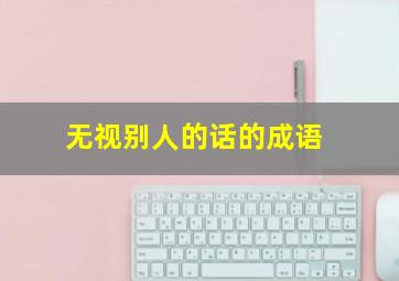 无视别人的话的成语