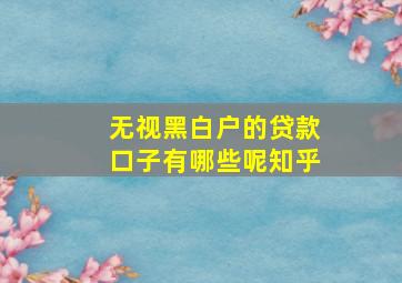 无视黑白户的贷款口子有哪些呢知乎