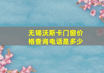 无锡沃斯卡门窗价格查询电话是多少