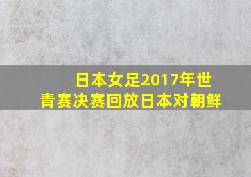 日本女足2017年世青赛决赛回放日本对朝鲜