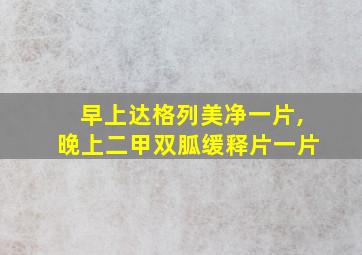 早上达格列美净一片,晚上二甲双胍缓释片一片