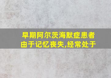 早期阿尔茨海默症患者由于记忆丧失,经常处于