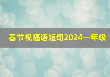 春节祝福语短句2024一年级