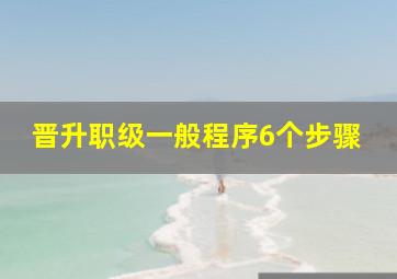 晋升职级一般程序6个步骤