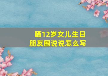 晒12岁女儿生日朋友圈说说怎么写