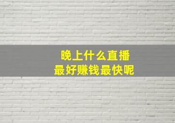 晚上什么直播最好赚钱最快呢