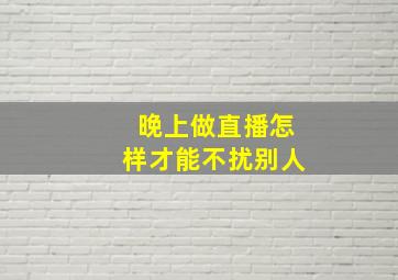 晚上做直播怎样才能不扰别人