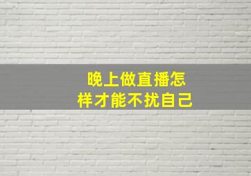 晚上做直播怎样才能不扰自己