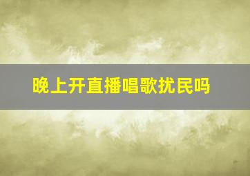 晚上开直播唱歌扰民吗