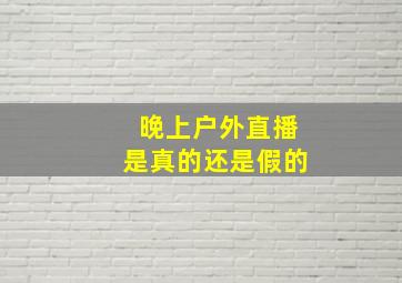 晚上户外直播是真的还是假的