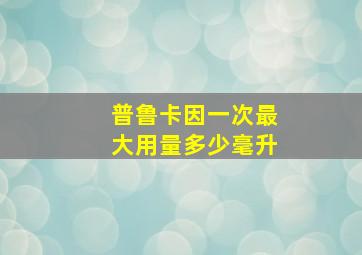 普鲁卡因一次最大用量多少毫升