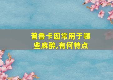 普鲁卡因常用于哪些麻醉,有何特点