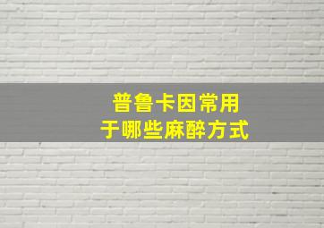 普鲁卡因常用于哪些麻醉方式