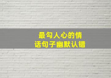 最勾人心的情话句子幽默认错