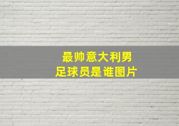 最帅意大利男足球员是谁图片