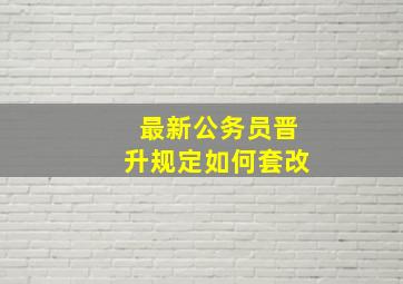 最新公务员晋升规定如何套改