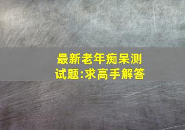 最新老年痴呆测试题:求高手解答