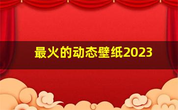 最火的动态壁纸2023