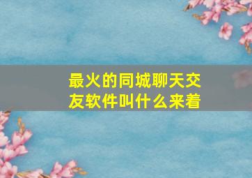 最火的同城聊天交友软件叫什么来着