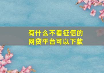 有什么不看征信的网贷平台可以下款