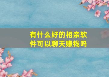 有什么好的相亲软件可以聊天赚钱吗