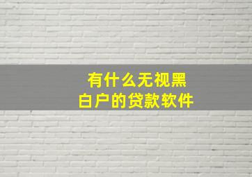 有什么无视黑白户的贷款软件