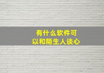 有什么软件可以和陌生人谈心