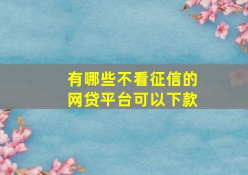 有哪些不看征信的网贷平台可以下款