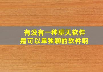 有没有一种聊天软件是可以单独聊的软件啊