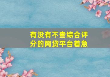 有没有不查综合评分的网贷平台着急