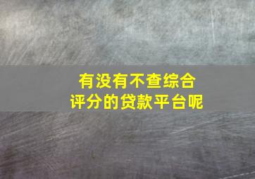 有没有不查综合评分的贷款平台呢