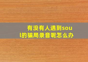 有没有人遇到soul的骗局录音呢怎么办