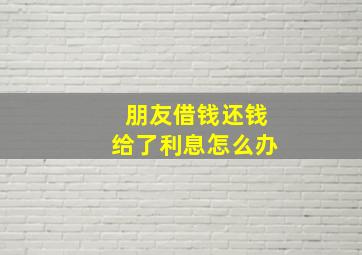 朋友借钱还钱给了利息怎么办