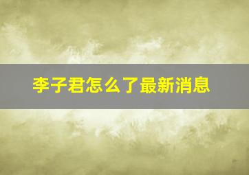 李子君怎么了最新消息