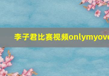 李子君比赛视频onlymyove