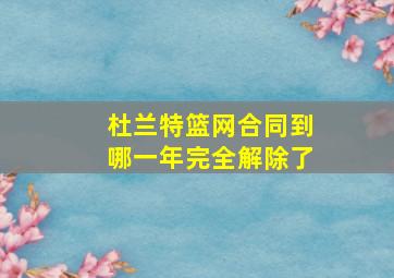 杜兰特篮网合同到哪一年完全解除了