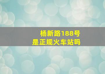 杨新路188号是正规火车站吗