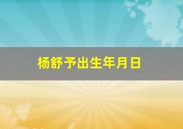 杨舒予出生年月日