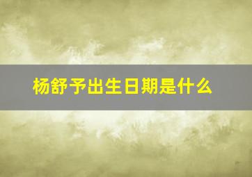 杨舒予出生日期是什么