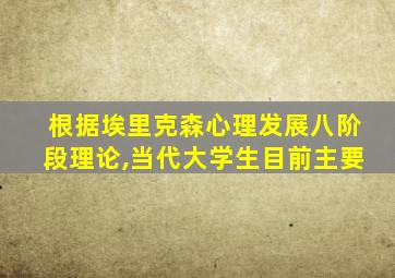 根据埃里克森心理发展八阶段理论,当代大学生目前主要