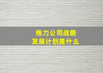 格力公司战略发展计划是什么