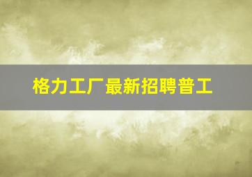 格力工厂最新招聘普工