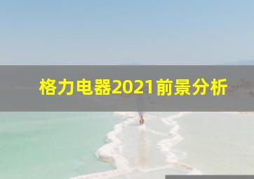 格力电器2021前景分析