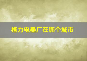 格力电器厂在哪个城市