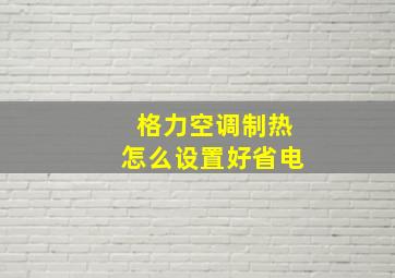 格力空调制热怎么设置好省电