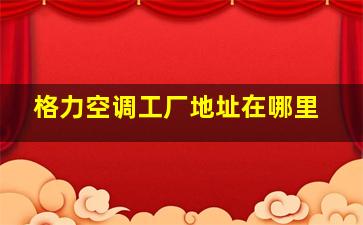 格力空调工厂地址在哪里