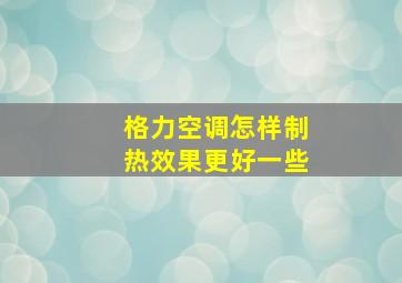 格力空调怎样制热效果更好一些