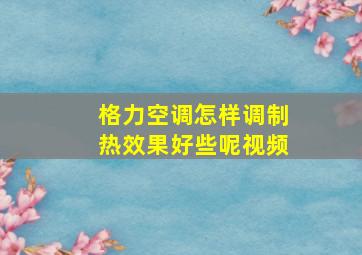 格力空调怎样调制热效果好些呢视频