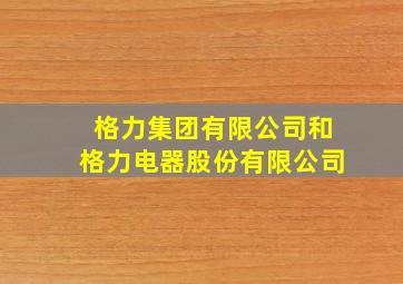 格力集团有限公司和格力电器股份有限公司